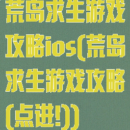荒岛求生游戏攻略ios(荒岛求生游戏攻略(点进!))