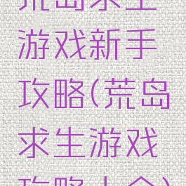 荒岛求生游戏新手攻略(荒岛求生游戏攻略大全)