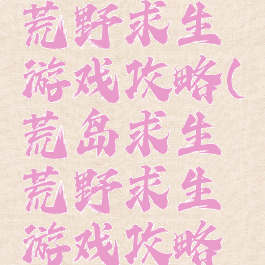 荒岛求生荒野求生游戏攻略(荒岛求生荒野求生游戏攻略大全)