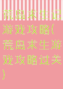 荒岛求生记游戏攻略(荒岛求生游戏攻略过关)