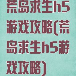 荒岛求生h5游戏攻略(荒岛求生h5游戏攻略)