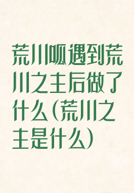荒川呱遇到荒川之主后做了什么(荒川之主是什么)