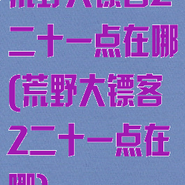 荒野大镖客2二十一点在哪(荒野大镖客2二十一点在哪)