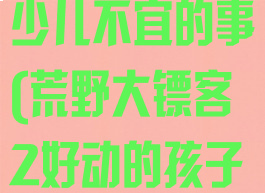 荒野大镖客2少儿不宜的事(荒野大镖客2好动的孩子)