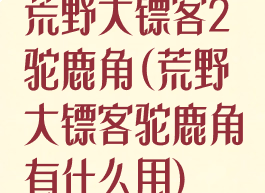 荒野大镖客2驼鹿角(荒野大镖客驼鹿角有什么用)
