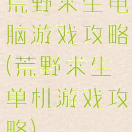 荒野求生电脑游戏攻略(荒野求生单机游戏攻略)