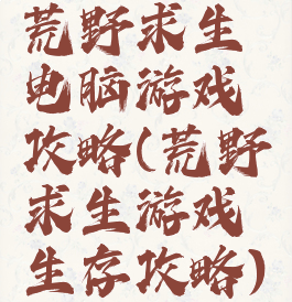 荒野求生电脑游戏攻略(荒野求生游戏生存攻略)