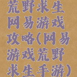荒野求生网易游戏攻略(网易游戏荒野求生手游)