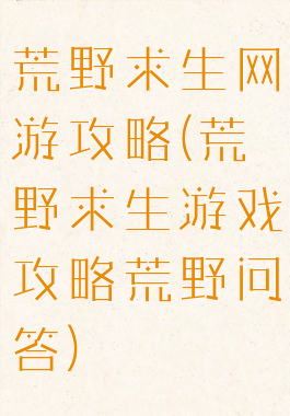 荒野求生网游攻略(荒野求生游戏攻略荒野问答)