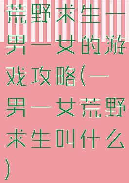 荒野求生一男一女的游戏攻略(一男一女荒野求生叫什么)