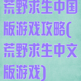 荒野求生中国版游戏攻略(荒野求生中文版游戏)