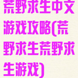 荒野求生中文游戏攻略(荒野求生荒野求生游戏)