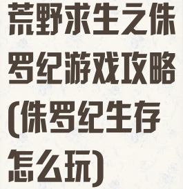 荒野求生之侏罗纪游戏攻略(侏罗纪生存怎么玩)