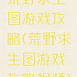荒野求生图游戏攻略(荒野求生图游戏攻略视频)