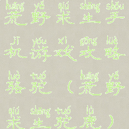 荒野求生手机游戏攻略骆驼(荒野求生驼鹿)