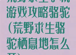 荒野求生手机游戏攻略骆驼(荒野求生骆驼栖息地怎么开)