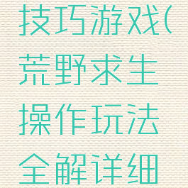 荒野求生技巧游戏(荒野求生操作玩法全解详细展示)