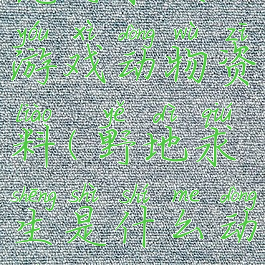 荒野求生游戏动物资料(野地求生是什么动物)