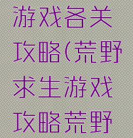 荒野求生游戏各关攻略(荒野求生游戏攻略荒野问答)