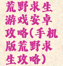 荒野求生游戏安卓攻略(手机版荒野求生攻略)