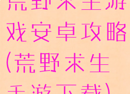 荒野求生游戏安卓攻略(荒野求生手游下载)