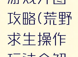 荒野求生游戏开图攻略(荒野求生操作玩法全解详细展示)