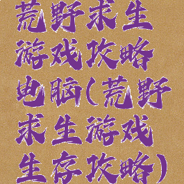 荒野求生游戏攻略电脑(荒野求生游戏生存攻略)
