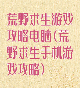 荒野求生游戏攻略电脑(荒野求生手机游戏攻略)