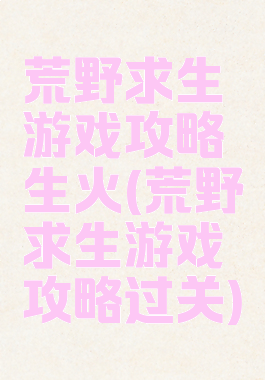 荒野求生游戏攻略生火(荒野求生游戏攻略过关)
