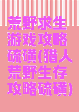 荒野求生游戏攻略硫磺(猎人荒野生存攻略硫磺)