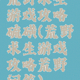 荒野求生游戏攻略硫磺(荒野求生游戏攻略荒野问答)