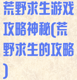 荒野求生游戏攻略神秘(荒野求生的攻略)