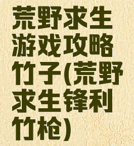 荒野求生游戏攻略竹子(荒野求生锋利竹枪)