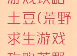 荒野求生游戏攻略土豆(荒野求生游戏攻略荒野问答)