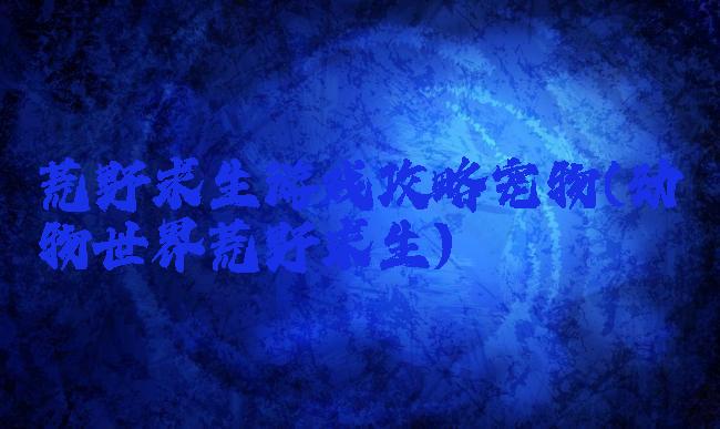 荒野求生游戏攻略宠物(动物世界荒野求生)