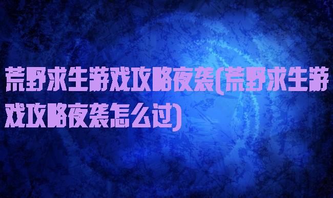 荒野求生游戏攻略夜袭(荒野求生游戏攻略夜袭怎么过)