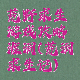 荒野求生游戏攻略涯洞(荒洞求生记)