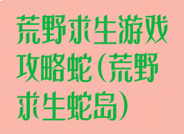 荒野求生游戏攻略蛇(荒野求生蛇岛)