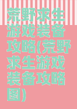 荒野求生游戏装备攻略(荒野求生游戏装备攻略图)