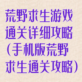 荒野求生游戏通关详细攻略(手机版荒野求生通关攻略)