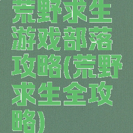 荒野求生游戏部落攻略(荒野求生全攻略)