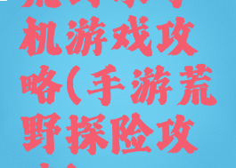 荒野求手机游戏攻略(手游荒野探险攻略)