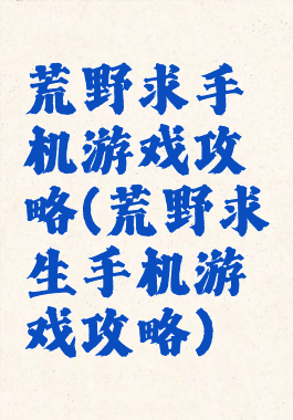 荒野求手机游戏攻略(荒野求生手机游戏攻略)