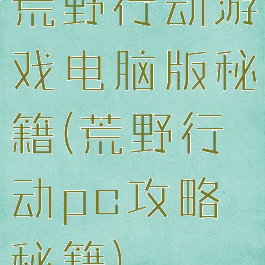 荒野行动游戏电脑版秘籍(荒野行动pc攻略秘籍)