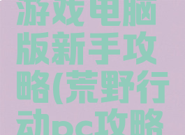 荒野行动游戏电脑版新手攻略(荒野行动pc攻略秘籍)