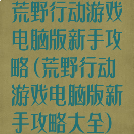 荒野行动游戏电脑版新手攻略(荒野行动游戏电脑版新手攻略大全)
