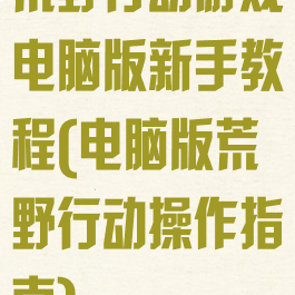 荒野行动游戏电脑版新手教程(电脑版荒野行动操作指南)