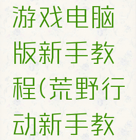 荒野行动游戏电脑版新手教程(荒野行动新手教学)