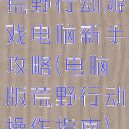 荒野行动游戏电脑新手攻略(电脑版荒野行动操作指南)