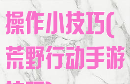 荒野行动游戏操作小技巧(荒野行动手游技巧)